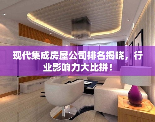 现代集成房屋公司排名揭晓，行业影响力大比拼！