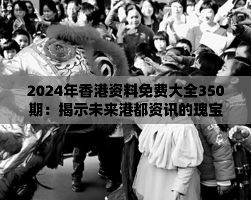 2024年香港资料免费大全350期:揭示未来港都资讯的瑰宝